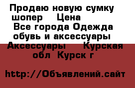 Продаю новую сумку - шопер  › Цена ­ 10 000 - Все города Одежда, обувь и аксессуары » Аксессуары   . Курская обл.,Курск г.